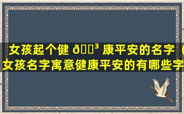 女孩起个健 🐳 康平安的名字（女孩名字寓意健康平安的有哪些字）